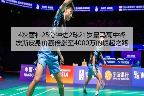4次替补25分钟进2球21岁皇马高中锋埃斯皮身价翻倍涨至4000万的崛起之路（hth）