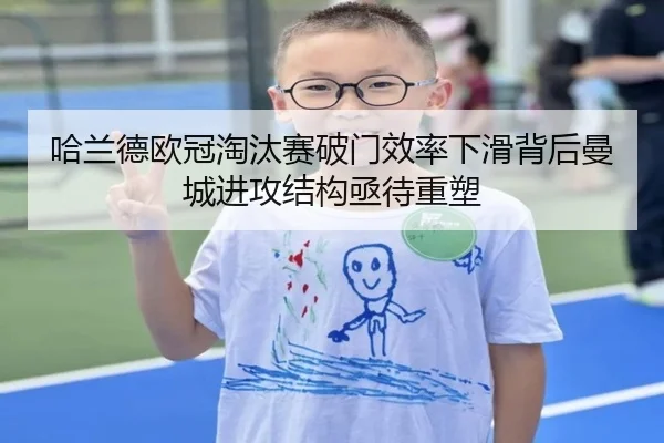 哈兰德欧冠淘汰赛破门效率下滑背后曼城进攻结构亟待重塑（hth）